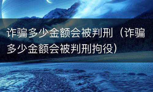 诈骗多少金额会被判刑（诈骗多少金额会被判刑拘役）