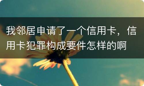 我邻居申请了一个信用卡，信用卡犯罪构成要件怎样的啊