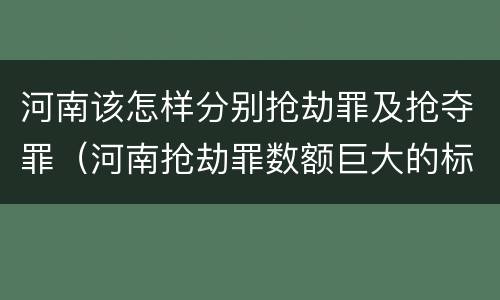 河南该怎样分别抢劫罪及抢夺罪（河南抢劫罪数额巨大的标准）