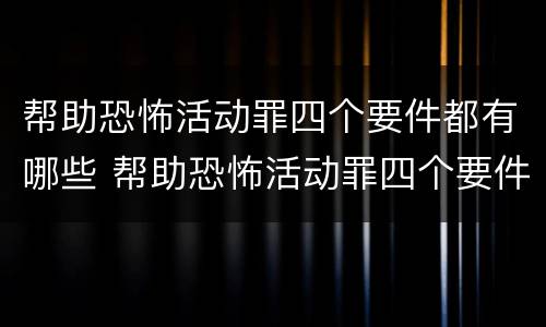 帮助恐怖活动罪四个要件都有哪些 帮助恐怖活动罪四个要件都有哪些内容
