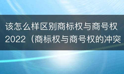 该怎么样区别商标权与商号权2022（商标权与商号权的冲突以及解决）