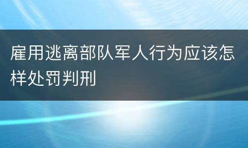 雇用逃离部队军人行为应该怎样处罚判刑