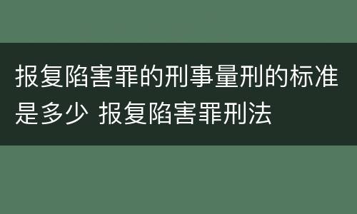 报复陷害罪的刑事量刑的标准是多少 报复陷害罪刑法