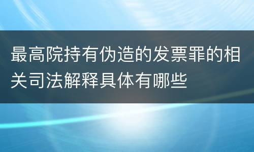 最高院持有伪造的发票罪的相关司法解释具体有哪些
