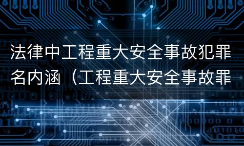 法律中工程重大安全事故犯罪名内涵（工程重大安全事故罪的犯罪主体是什么）