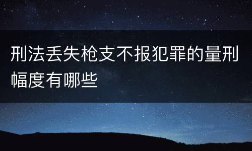 刑法丢失枪支不报犯罪的量刑幅度有哪些