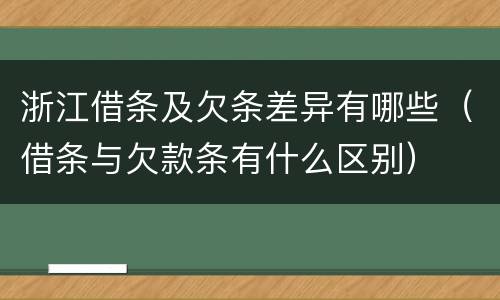 浙江借条及欠条差异有哪些（借条与欠款条有什么区别）