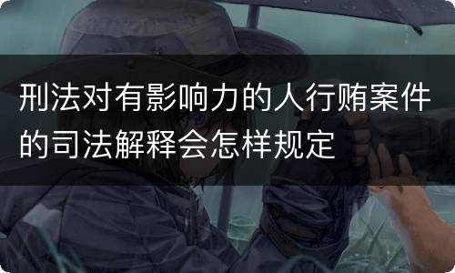 刑法对有影响力的人行贿案件的司法解释会怎样规定