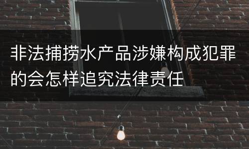 非法捕捞水产品涉嫌构成犯罪的会怎样追究法律责任