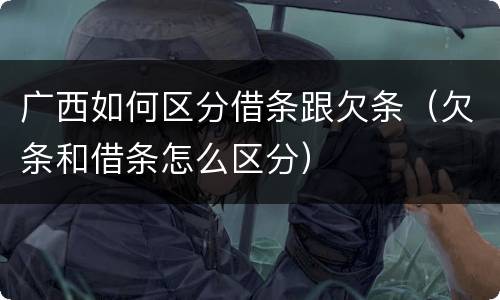 广西如何区分借条跟欠条（欠条和借条怎么区分）