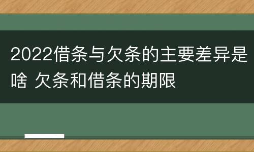 2022借条与欠条的主要差异是啥 欠条和借条的期限