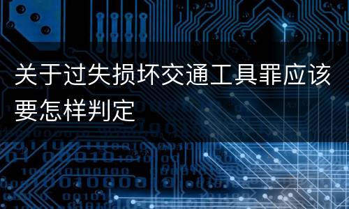 关于过失损坏交通工具罪应该要怎样判定