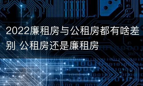 2022廉租房与公租房都有啥差别 公租房还是廉租房