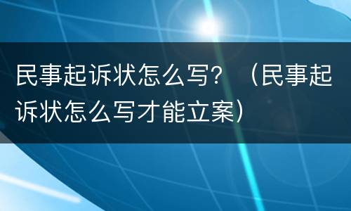 民事起诉状怎么写？（民事起诉状怎么写才能立案）