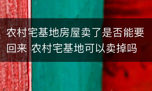 农村宅基地房屋卖了是否能要回来 农村宅基地可以卖掉吗