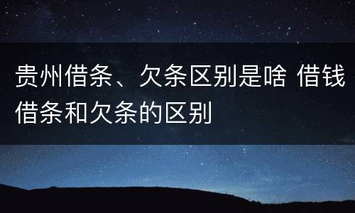 贵州借条、欠条区别是啥 借钱借条和欠条的区别