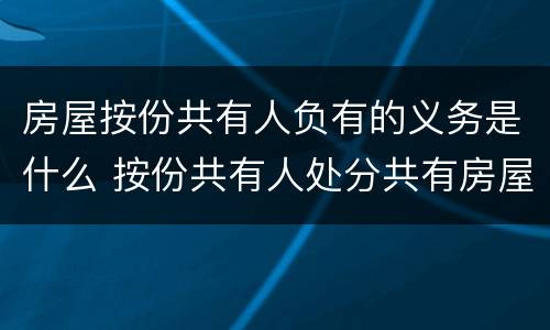 房屋按份共有人负有的义务是什么 按份共有人处分共有房屋时必须按