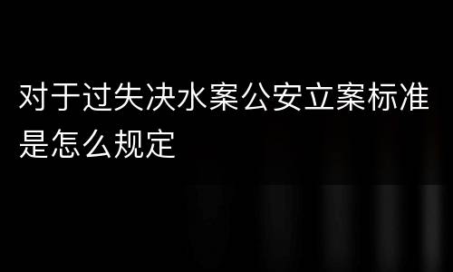 对于过失决水案公安立案标准是怎么规定