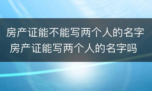 房产证能不能写两个人的名字 房产证能写两个人的名字吗