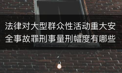 法律对大型群众性活动重大安全事故罪刑事量刑幅度有哪些