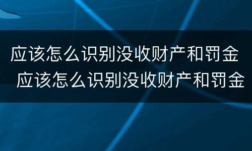 应该怎么识别没收财产和罚金 应该怎么识别没收财产和罚金呢
