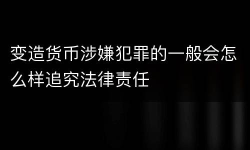 变造货币涉嫌犯罪的一般会怎么样追究法律责任