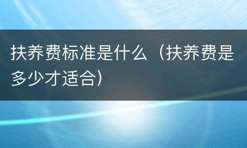 扶养费标准是什么（扶养费是多少才适合）
