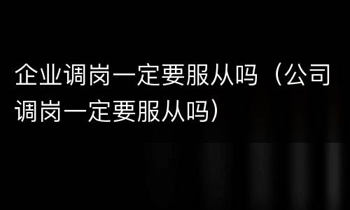 企业调岗一定要服从吗（公司调岗一定要服从吗）