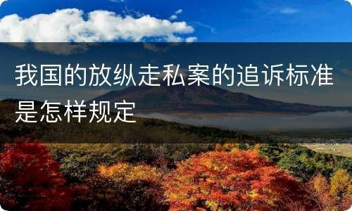 我国的放纵走私案的追诉标准是怎样规定