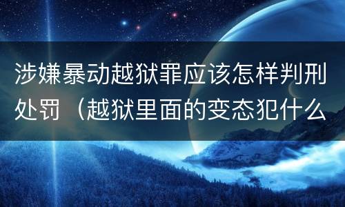 涉嫌暴动越狱罪应该怎样判刑处罚（越狱里面的变态犯什么罪）