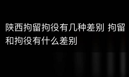 陕西拘留拘役有几种差别 拘留和拘役有什么差别