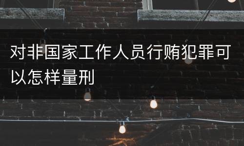 对非国家工作人员行贿犯罪可以怎样量刑