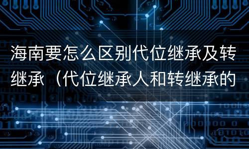 海南要怎么区别代位继承及转继承（代位继承人和转继承的区别）