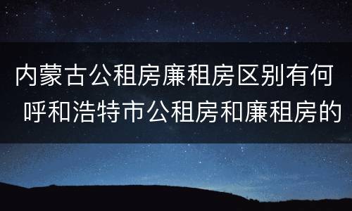 内蒙古公租房廉租房区别有何 呼和浩特市公租房和廉租房的区别