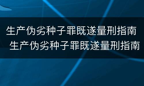 生产伪劣种子罪既遂量刑指南 生产伪劣种子罪既遂量刑指南