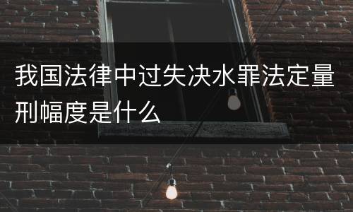 我国法律中过失决水罪法定量刑幅度是什么