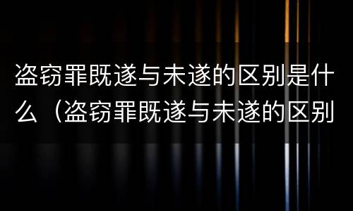 盗窃罪既遂与未遂的区别是什么（盗窃罪既遂与未遂的区别是什么意思）