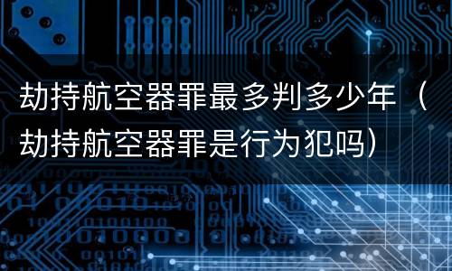 劫持航空器罪最多判多少年（劫持航空器罪是行为犯吗）