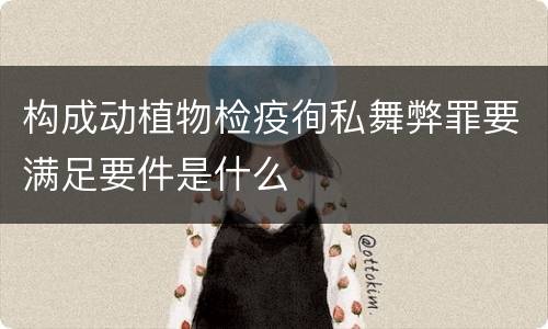 构成动植物检疫徇私舞弊罪要满足要件是什么