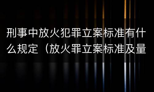 刑事中放火犯罪立案标准有什么规定（放火罪立案标准及量刑）