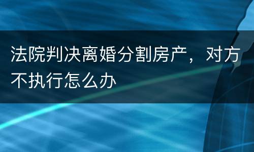 法院判决离婚分割房产，对方不执行怎么办
