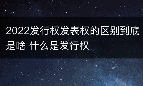 2022发行权发表权的区别到底是啥 什么是发行权