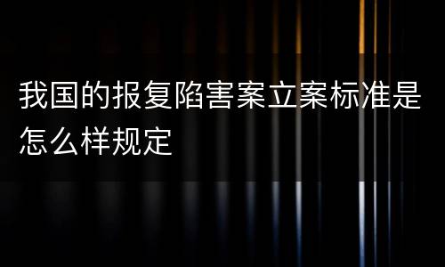 我国的报复陷害案立案标准是怎么样规定