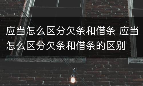 应当怎么区分欠条和借条 应当怎么区分欠条和借条的区别