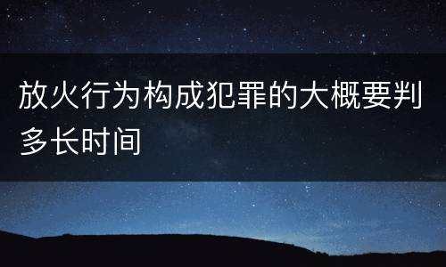 放火行为构成犯罪的大概要判多长时间