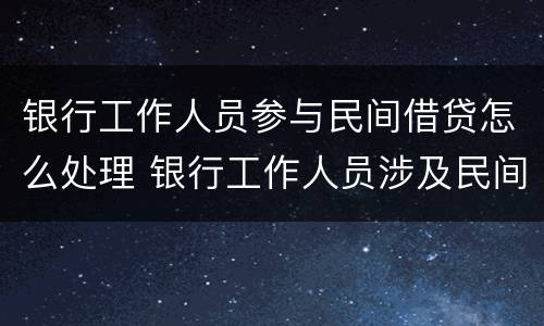 银行工作人员参与民间借贷怎么处理 银行工作人员涉及民间借贷如何处理