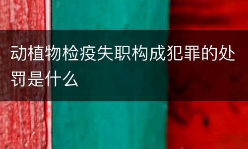 动植物检疫失职构成犯罪的处罚是什么