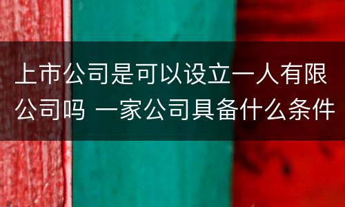 上市公司是可以设立一人有限公司吗 一家公司具备什么条件才能上市