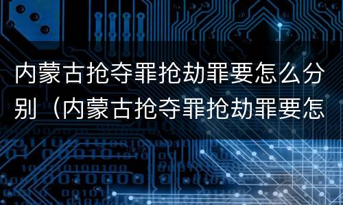 内蒙古抢夺罪抢劫罪要怎么分别（内蒙古抢夺罪抢劫罪要怎么分别判决）