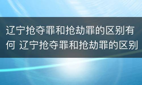 辽宁抢夺罪和抢劫罪的区别有何 辽宁抢夺罪和抢劫罪的区别有何不同